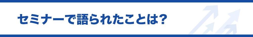 セミナーで語られたことは？