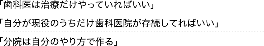 「歯科医は治療だけやっていればいい」「自分が現役のうちだけ歯科医院が存続してればいい」「分院は自分のやり方で作る」