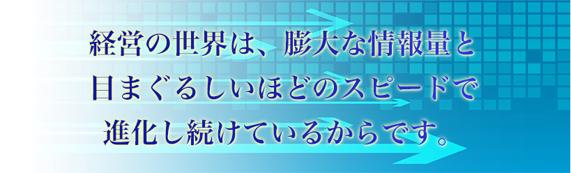 経営の世界は、膨大な情報量と目まぐるしいほどのスピードで進化し続けているからです。