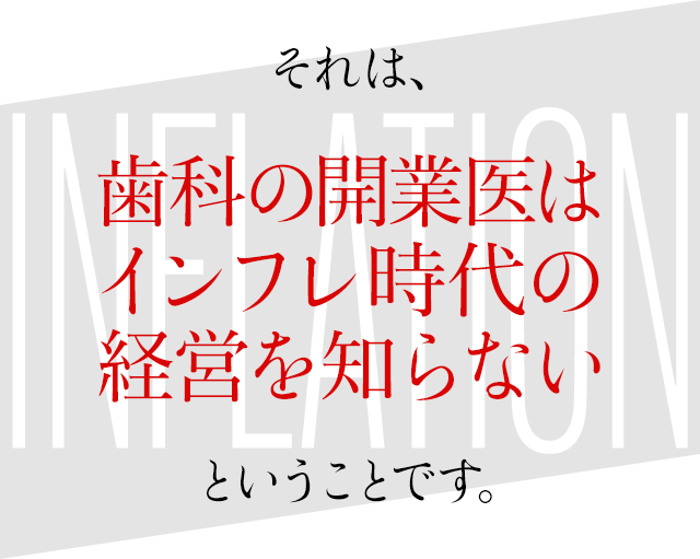 それは、「歯科の開業医はインフレ時代の経営を知らない。」ということです。