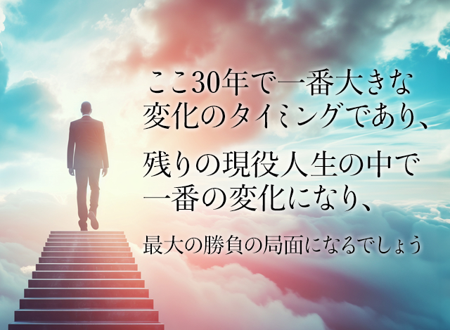 ここ30年で一番大きな変化のタイミングであり残りの現役人生の中で一番の変化になり最大の勝負の局面になるでしょう。