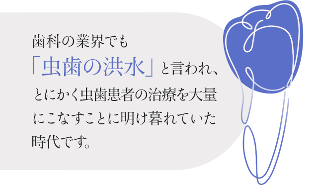 歯科の業界でも「虫歯の洪水」と言われ、とにかく虫歯患者の治療を大量にこなすことに明け暮れていた時代です。