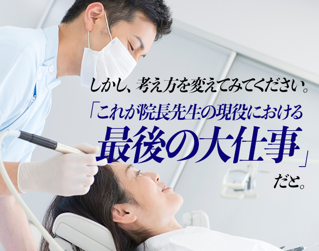 しかし考え方を変えてみてください。「これが院長先生の現役における最後の大仕事」だと。