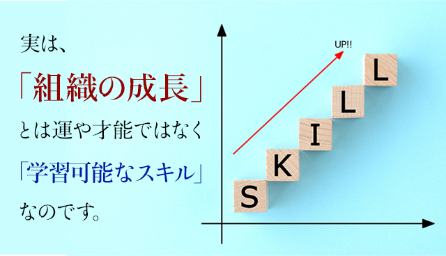 実は「組織の成長」とは運や才能ではなく「学習可能なスキル」なのです