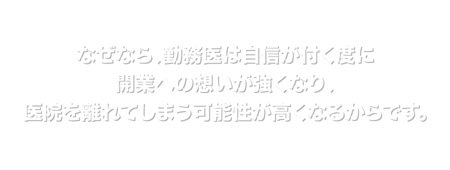 なぜなら、勤務医は自信が付く度に開業への想いが強くなり、医院を離れてしまう可能性が高くなるからです。