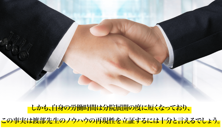 しかも、自身の労働時間は分院展開の度に短くなっており、この事実は渡部先生のノウハウの再現性を立証するには十分と言えるでしょう。