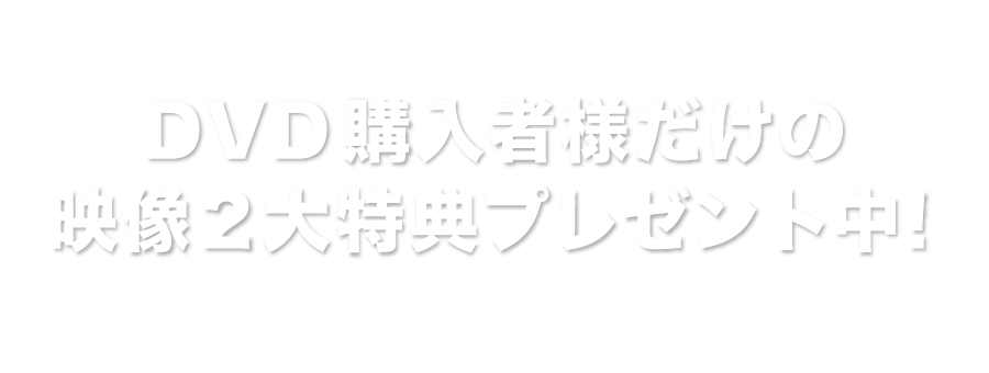 DVD 購入者様だけの映像２大特典プレゼント中！