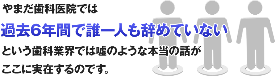 やまだ歯科医院では過去6年間で誰一人も辞めていないという歯科業界では嘘のような本当の話がここに実在するのです。