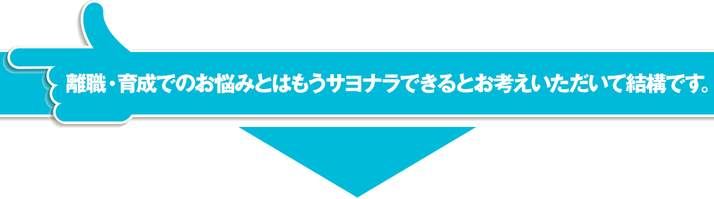 離職・育成でのお悩みとはもうサヨナラできるとお考えいただいて結構です。