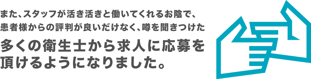 また、スタッフが活き活きと働いてくれるお陰で、患者様からの評判が良いだけなく、噂を聞きつけた多くの衛生士から求人に応募を頂けるようになりました。