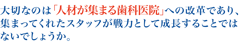 大切なのは「人材が集まる歯科医院」への改革であり、集まってくれたスタッフが戦力として成長することではないでしょうか。