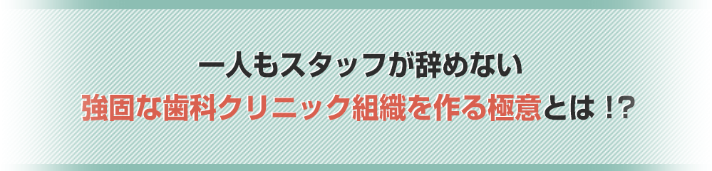 一人もスタッフが辞めない強固な歯科クリニック組織を作る極意とは！？