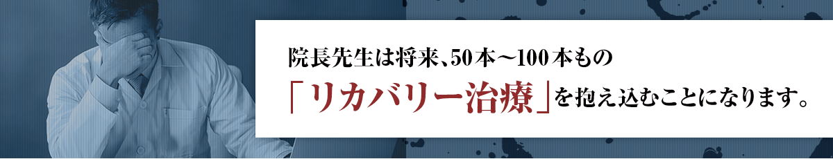 院長先生は将来、50本〜100本もの「リカバリー治療」を抱え込むことになります。
