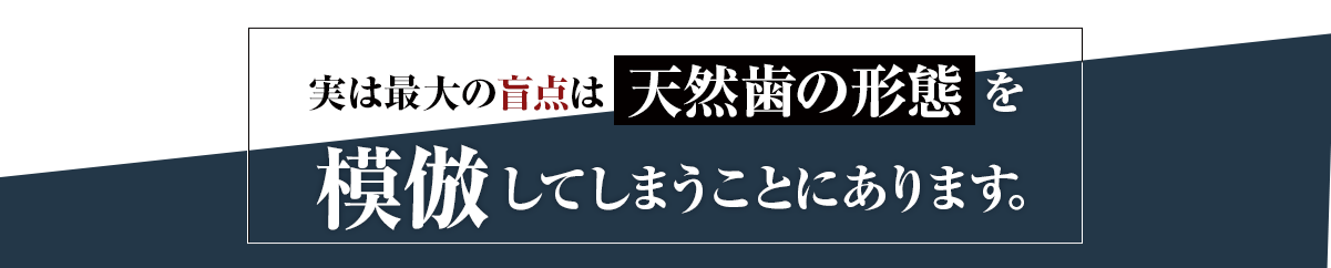 実は最大の盲点は「天然歯の形態」を模倣してしまうことにあります。