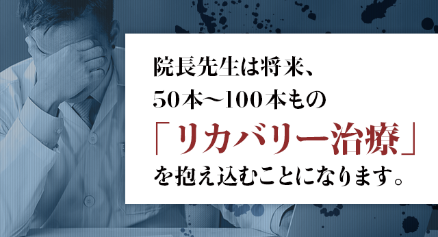 院長先生は将来、50本〜100本もの「リカバリー治療」を抱え込むことになります。