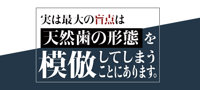 実は最大の盲点は「天然歯の形態」を模倣してしまうことにあります。