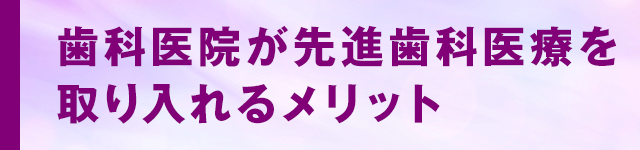 歯科医院が先進歯科医療を取り入れるメリット