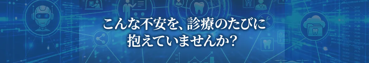 こんな不安を、診療のたびに抱えていませんか？