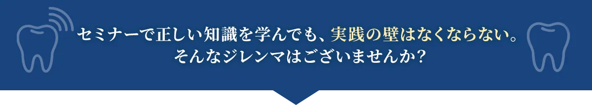 セミナーで正しい知識を学んでも、実践の壁はなくならない。そんなジレンマはございませんか？