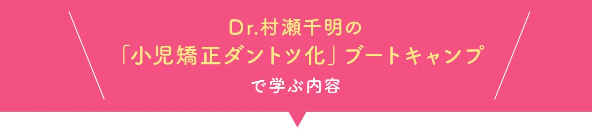 村瀬千明の「小児矯正ダントツ化」ブートキャンプで学ぶ内容
